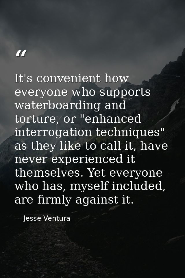 It's convenient how everyone who supports waterboarding and torture, or "enhanced interrogation techniques" as they like — Jesse Ventura