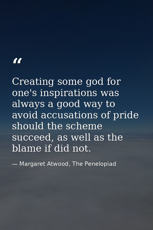 Creating some god for one's inspirations was always a good way to avoid accusations of pride should the scheme succeed,  — Margaret Atwood, The Penelopiad