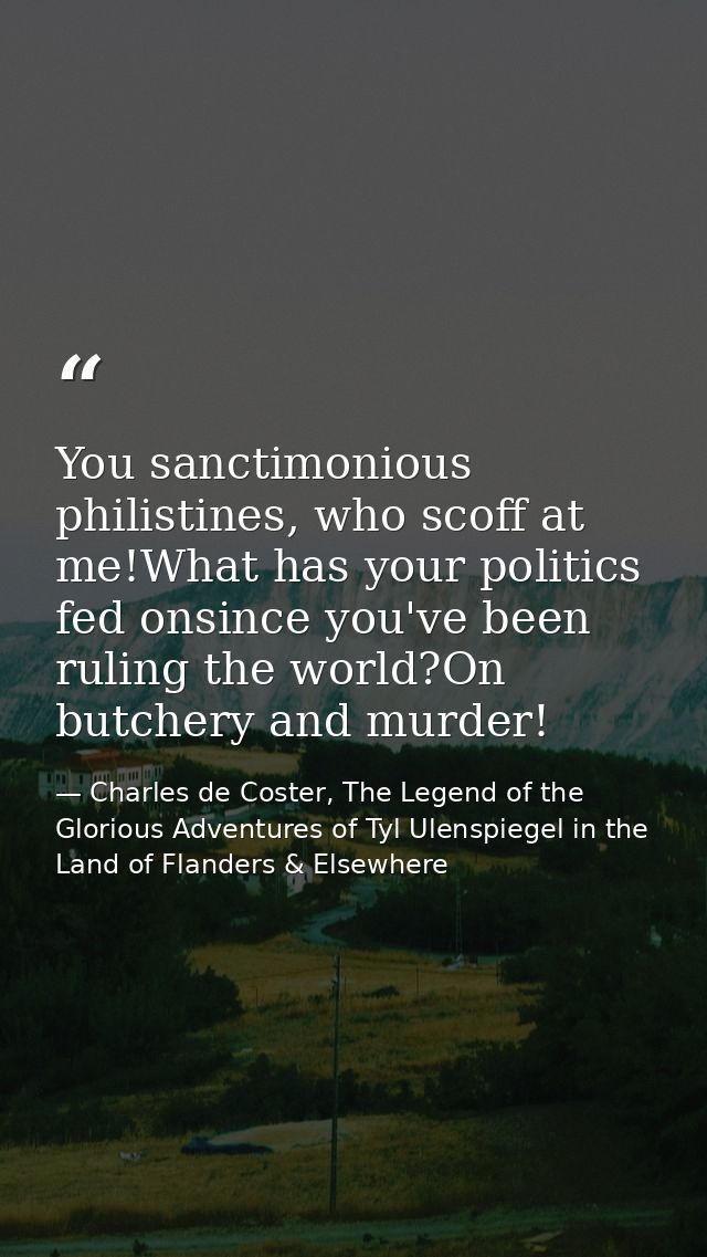You sanctimonious philistines, who scoff at me!What has your politics fed onsince you've been ruling the world?On butche — Charles de Coster, The Legend of the Glorious Adventures of Tyl Ulenspiegel in the Land of Flanders & Elsewhere