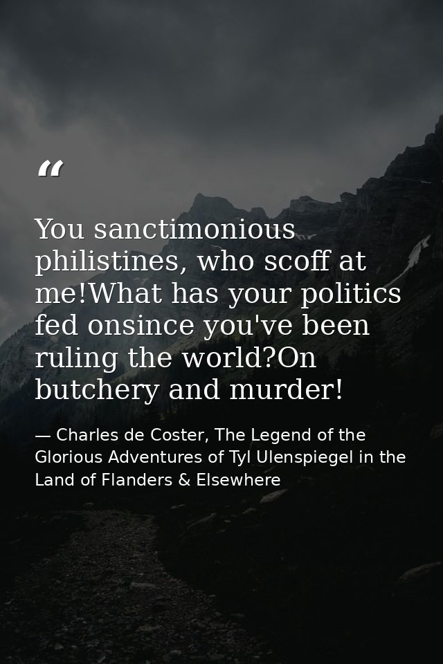 You sanctimonious philistines, who scoff at me!What has your politics fed onsince you've been ruling the world?On butche — Charles de Coster, The Legend of the Glorious Adventures of Tyl Ulenspiegel in the Land of Flanders & Elsewhere