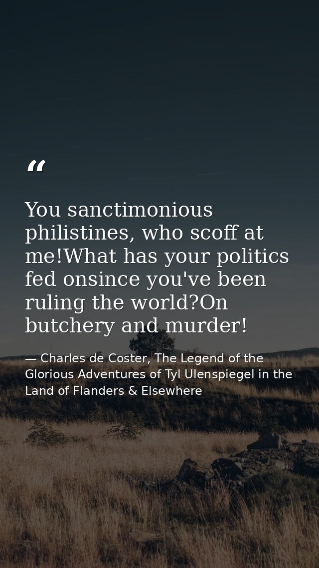 You sanctimonious philistines, who scoff at me!What has your politics fed onsince you've been ruling the world?On butche — Charles de Coster, The Legend of the Glorious Adventures of Tyl Ulenspiegel in the Land of Flanders & Elsewhere