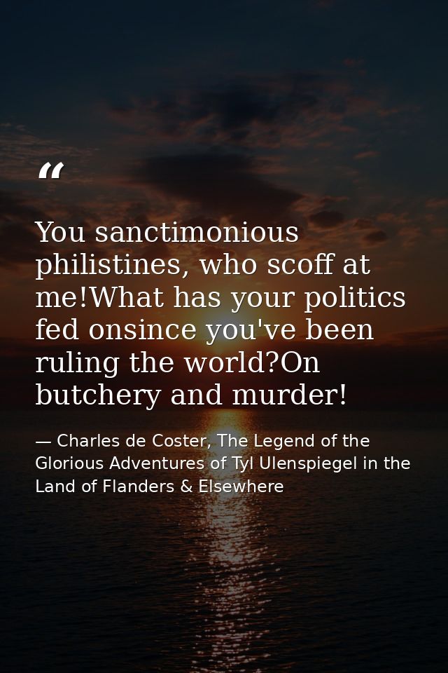 You sanctimonious philistines, who scoff at me!What has your politics fed onsince you've been ruling the world?On butche — Charles de Coster, The Legend of the Glorious Adventures of Tyl Ulenspiegel in the Land of Flanders & Elsewhere