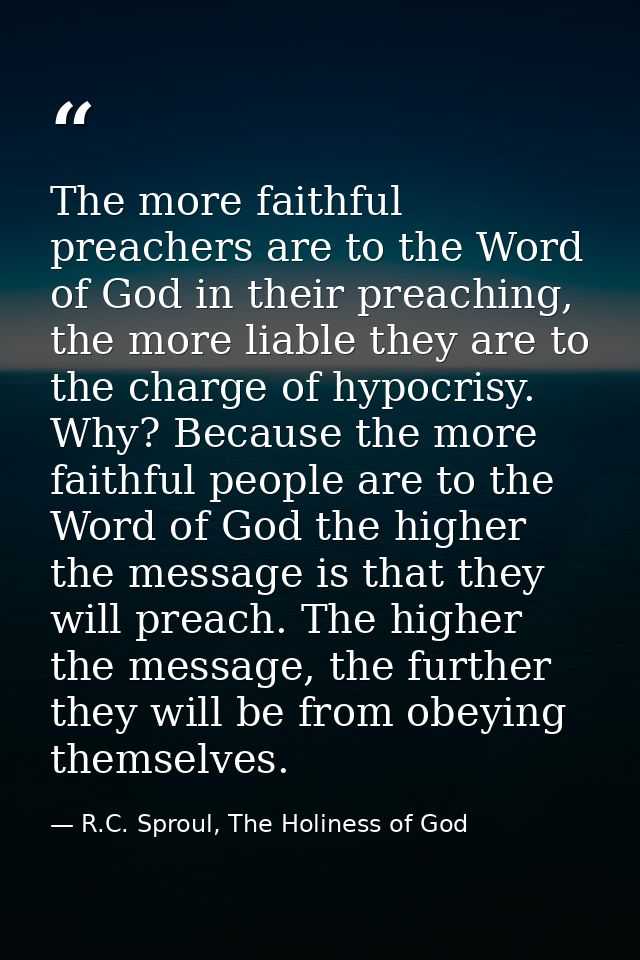 The more faithful preachers are to the Word of God in their preaching, the more liable they are to the charge of hypocri — R.C. Sproul, The Holiness of God