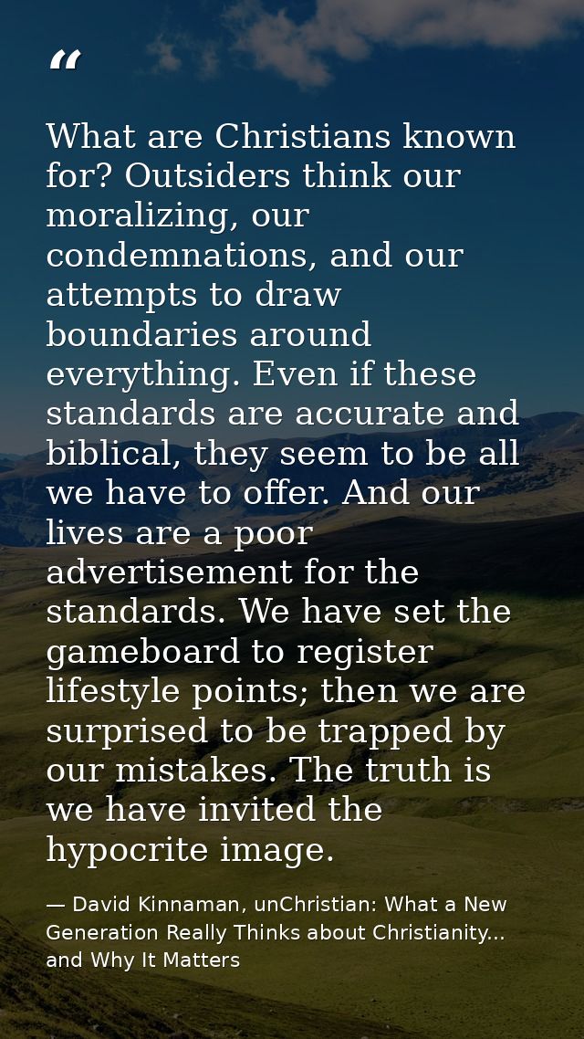 What are Christians known for? Outsiders think our moralizing, our condemnations, and our attempts to draw boundaries ar — David Kinnaman, unChristian: What a New Generation Really Thinks about Christianity... and Why It Matters
