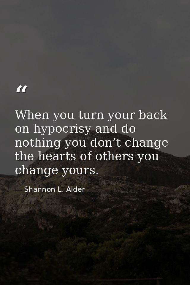 When you turn your back on hypocrisy and do nothing you don’t change the hearts of others you change yours. — Shannon L. Alder