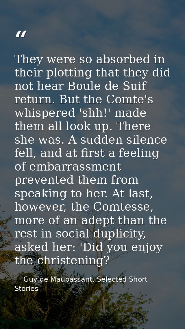 They were so absorbed in their plotting that they did not hear Boule de Suif return. But the Comte's whispered 'shh!' ma — Guy de Maupassant, Selected Short Stories
