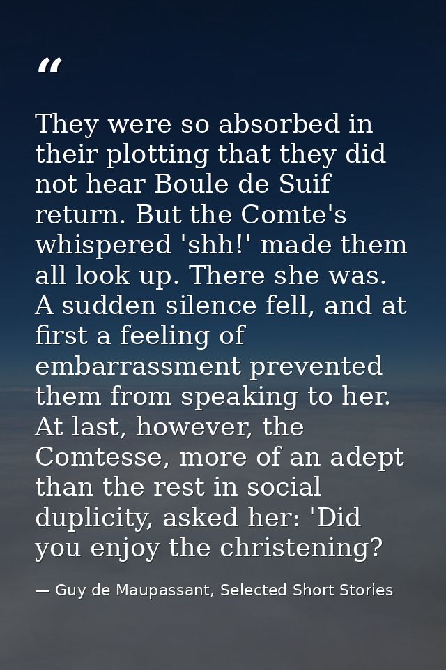 They were so absorbed in their plotting that they did not hear Boule de Suif return. But the Comte's whispered 'shh!' ma — Guy de Maupassant, Selected Short Stories