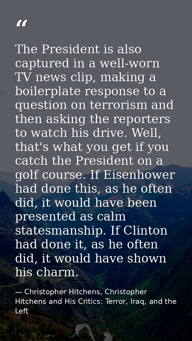 The President is also captured in a well-worn TV news clip, making a boilerplate response to a question on terrorism and — Christopher Hitchens, Christopher Hitchens and His Critics: Terror, Iraq, and the Left