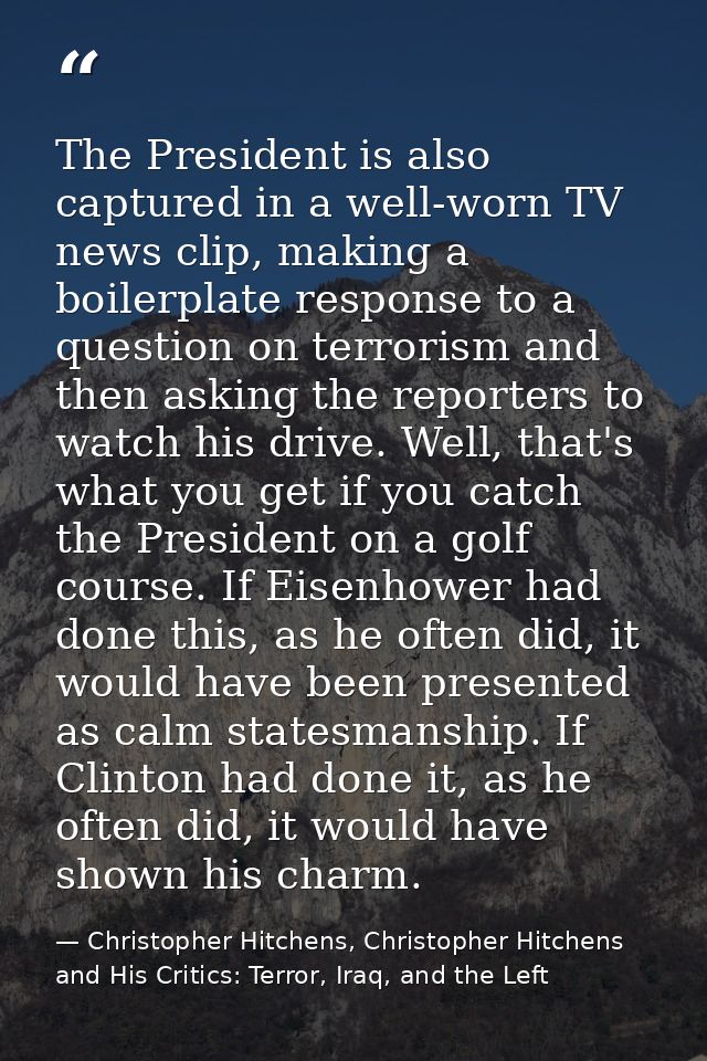 The President is also captured in a well-worn TV news clip, making a boilerplate response to a question on terrorism and — Christopher Hitchens, Christopher Hitchens and His Critics: Terror, Iraq, and the Left