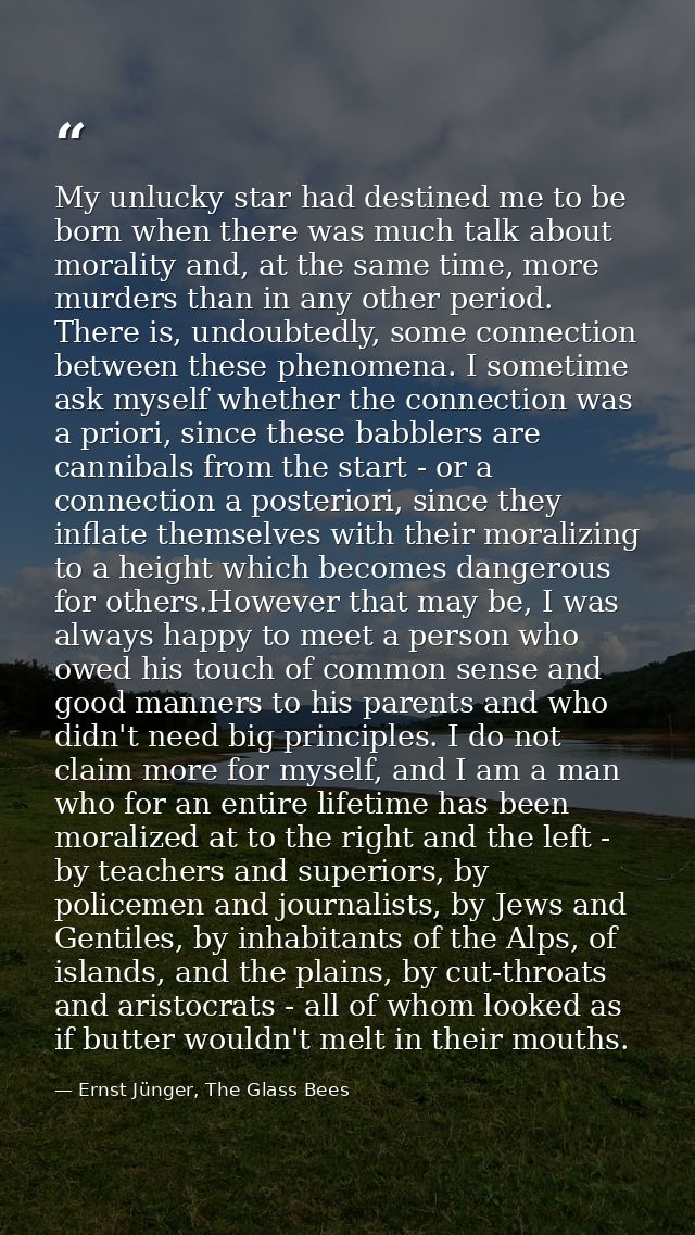 My unlucky star had destined me to be born when there was much talk about morality and, at the same time, more murders t — Ernst Jünger, The Glass Bees