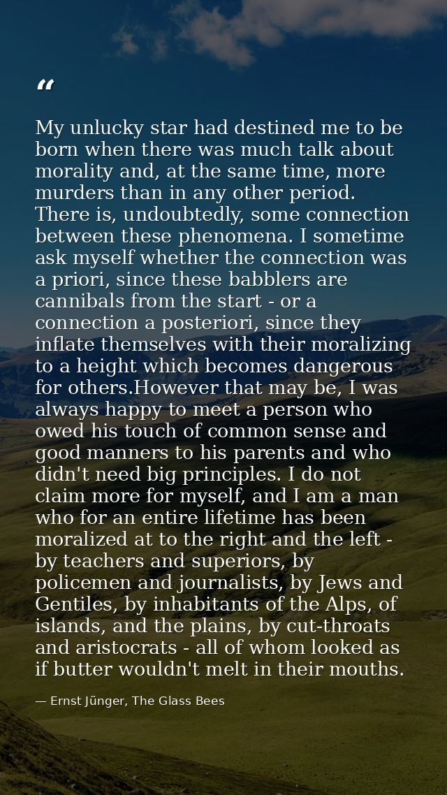 My unlucky star had destined me to be born when there was much talk about morality and, at the same time, more murders t — Ernst Jünger, The Glass Bees