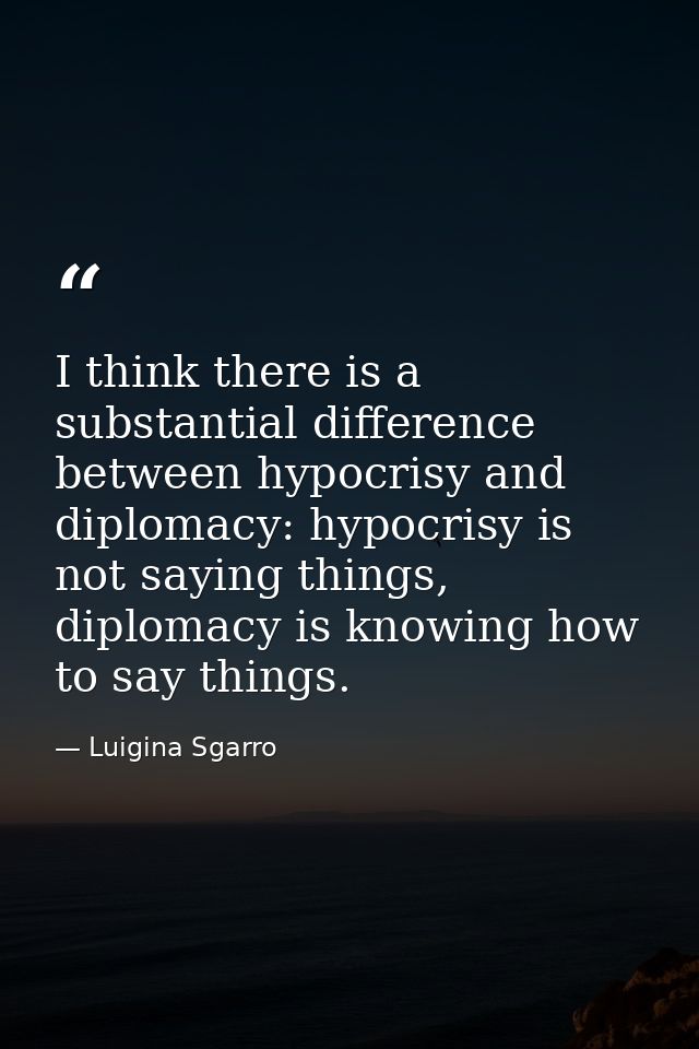 I think there is a substantial difference between hypocrisy and diplomacy: hypocrisy is not saying things, diplomacy is  — Luigina Sgarro