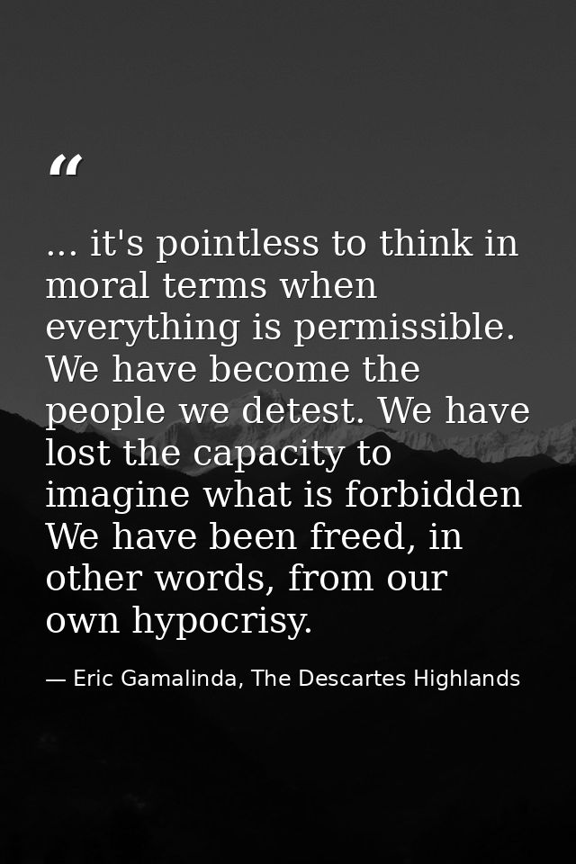 ... it's pointless to think in moral terms when everything is permissible. We have become the people we detest. We have  — Eric Gamalinda, The Descartes Highlands