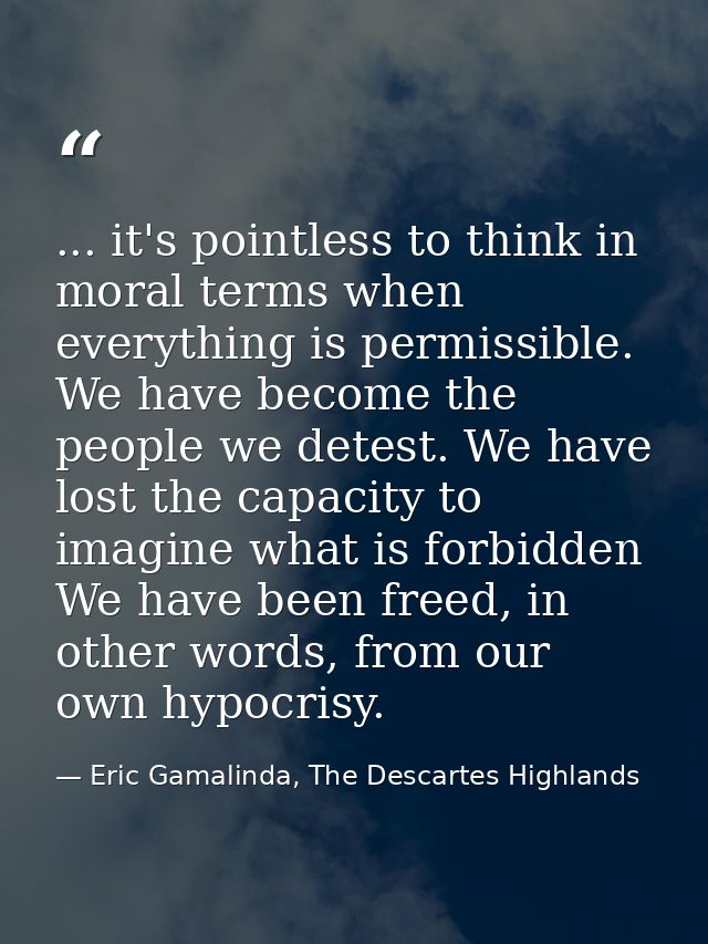 ... it's pointless to think in moral terms when everything is permissible. We have become the people we detest. We have  — Eric Gamalinda, The Descartes Highlands