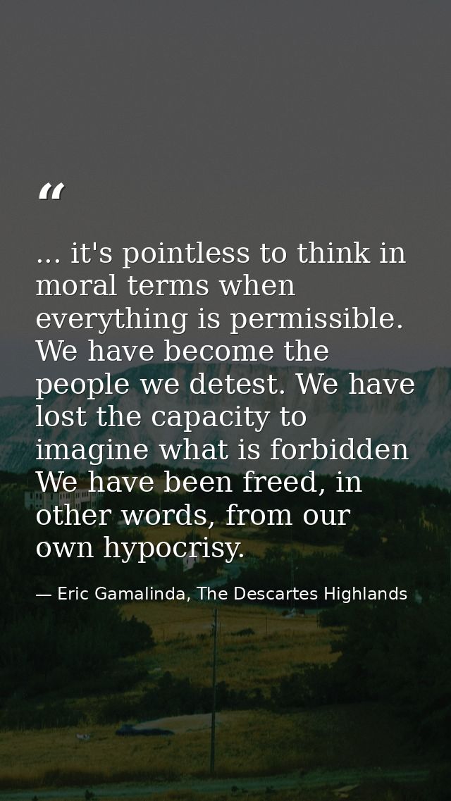 ... it's pointless to think in moral terms when everything is permissible. We have become the people we detest. We have  — Eric Gamalinda, The Descartes Highlands