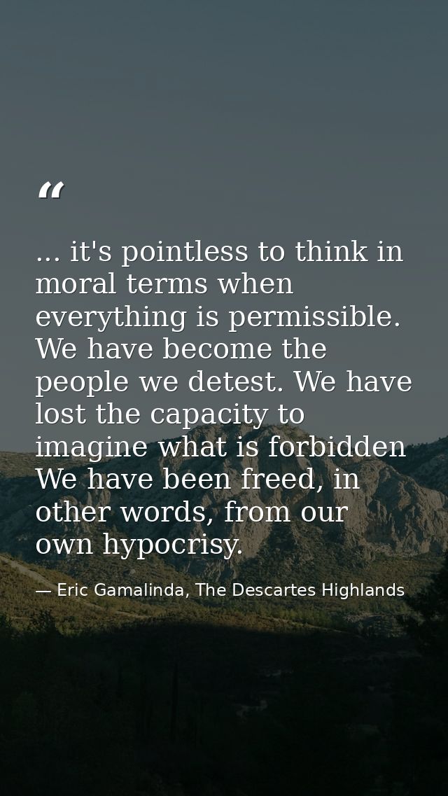 ... it's pointless to think in moral terms when everything is permissible. We have become the people we detest. We have  — Eric Gamalinda, The Descartes Highlands