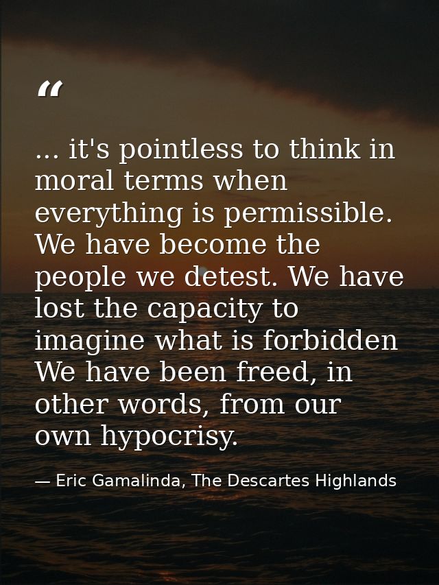 ... it's pointless to think in moral terms when everything is permissible. We have become the people we detest. We have  — Eric Gamalinda, The Descartes Highlands