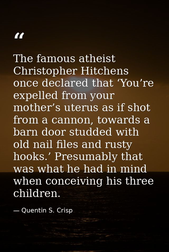 The famous atheist Christopher Hitchens once declared that ‘You’re expelled from your mother’s uterus as if shot from a  — Quentin S. Crisp