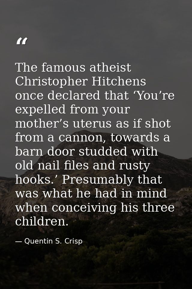 The famous atheist Christopher Hitchens once declared that ‘You’re expelled from your mother’s uterus as if shot from a  — Quentin S. Crisp