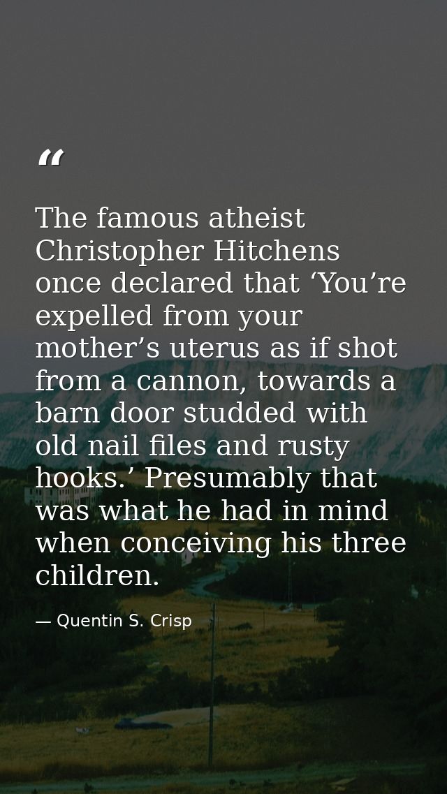 The famous atheist Christopher Hitchens once declared that ‘You’re expelled from your mother’s uterus as if shot from a  — Quentin S. Crisp
