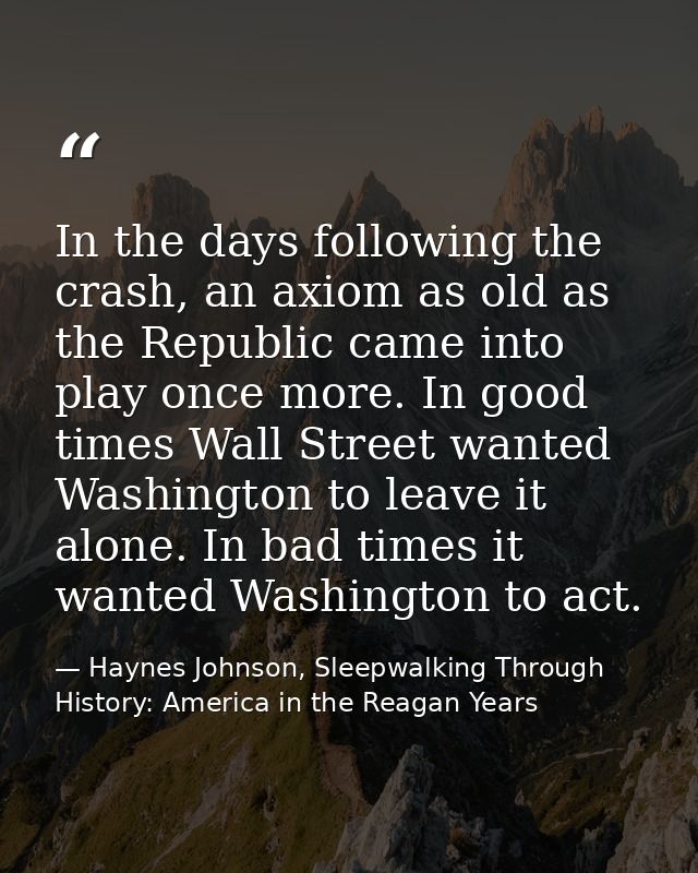 In the days following the crash, an axiom as old as the Republic came into play once more. In good times Wall Street wan — Haynes Johnson, Sleepwalking Through History: America in the Reagan Years