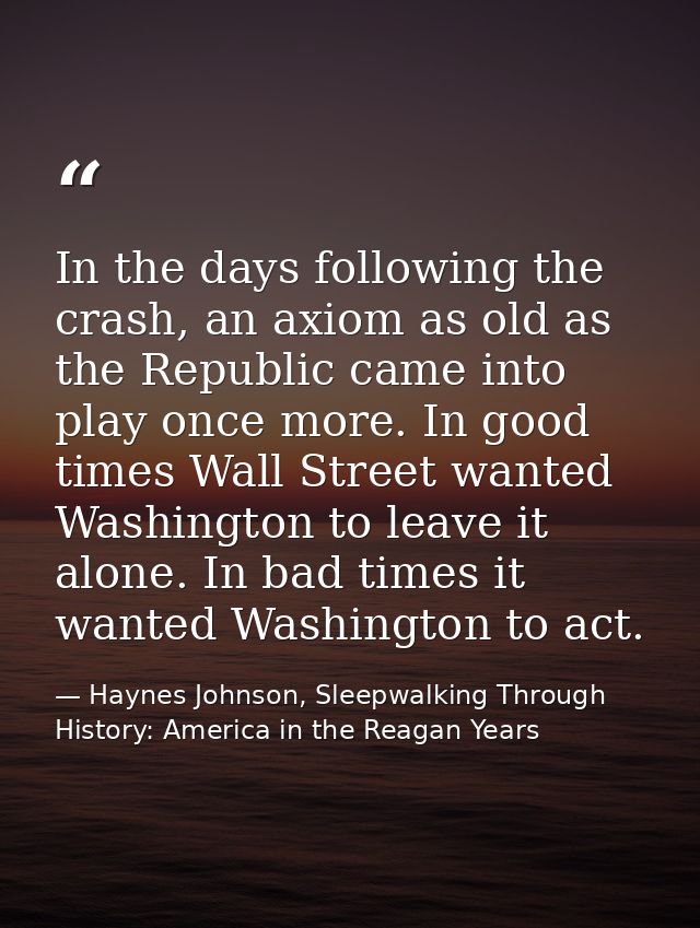 In the days following the crash, an axiom as old as the Republic came into play once more. In good times Wall Street wan — Haynes Johnson, Sleepwalking Through History: America in the Reagan Years