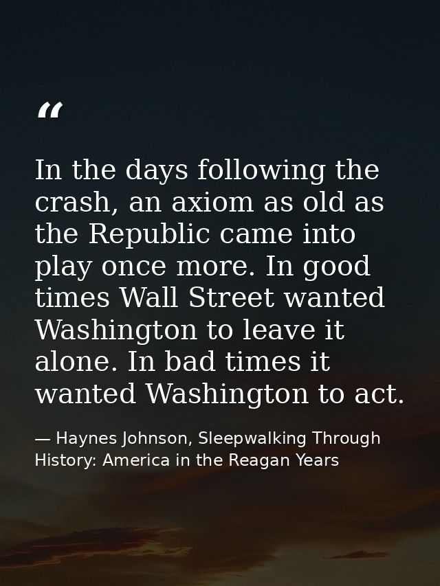 In the days following the crash, an axiom as old as the Republic came into play once more. In good times Wall Street wan — Haynes Johnson, Sleepwalking Through History: America in the Reagan Years