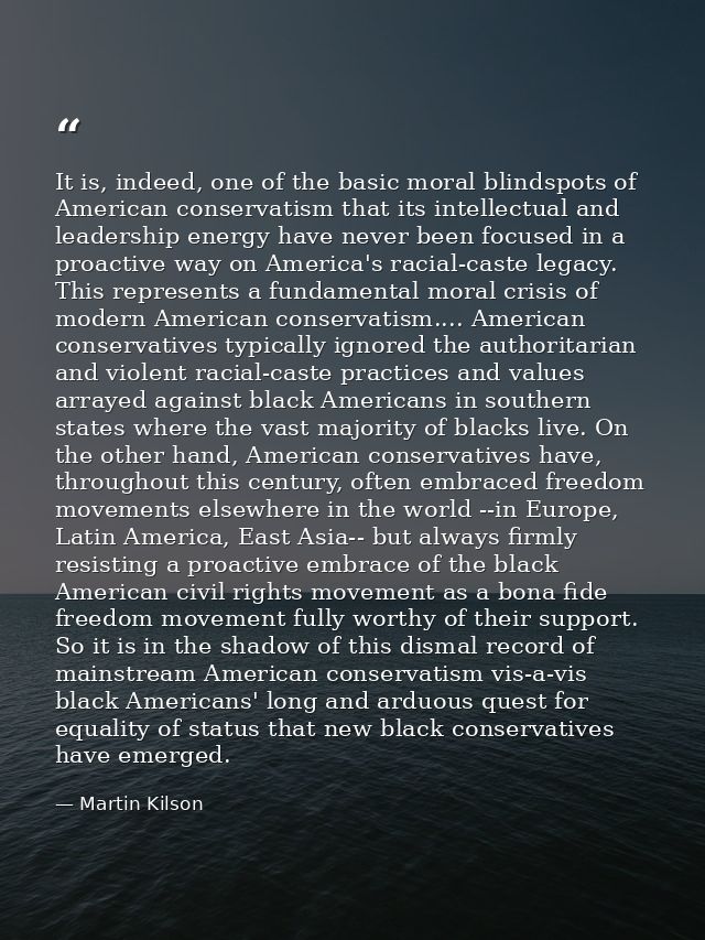 It is, indeed, one of the basic moral blindspots of American conservatism that its intellectual and leadership energy ha — Martin Kilson
