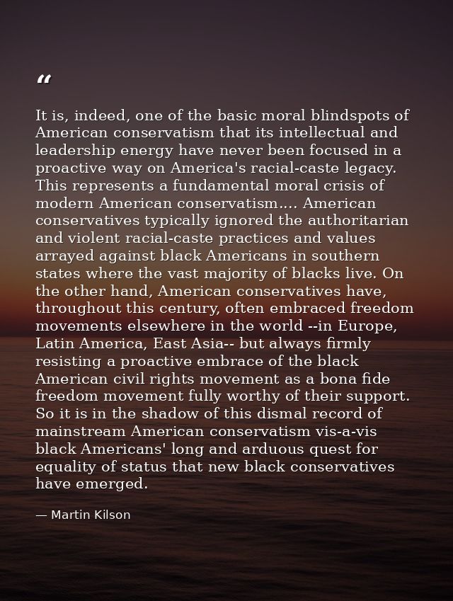 It is, indeed, one of the basic moral blindspots of American conservatism that its intellectual and leadership energy ha — Martin Kilson