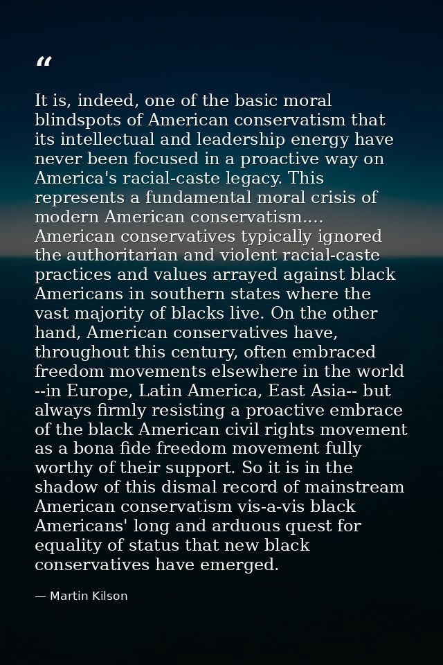 It is, indeed, one of the basic moral blindspots of American conservatism that its intellectual and leadership energy ha — Martin Kilson