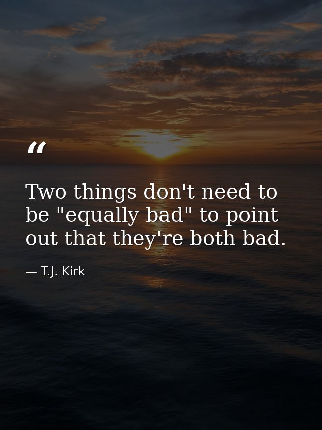 Two things don't need to be "equally bad" to point out that they're both bad. — T.J. Kirk