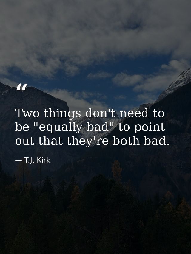 Two things don't need to be "equally bad" to point out that they're both bad. — T.J. Kirk