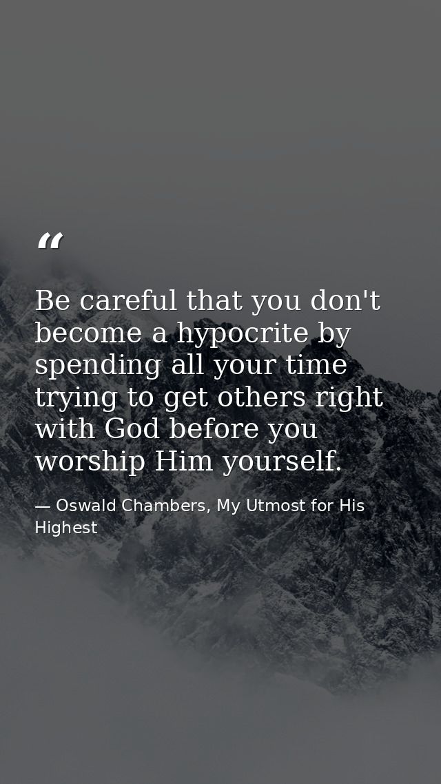 Be careful that you don't become a hypocrite by spending all your time trying to get others right with God before you wo — Oswald Chambers, My Utmost for His Highest