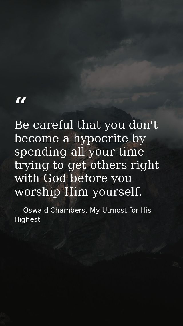 Be careful that you don't become a hypocrite by spending all your time trying to get others right with God before you wo — Oswald Chambers, My Utmost for His Highest