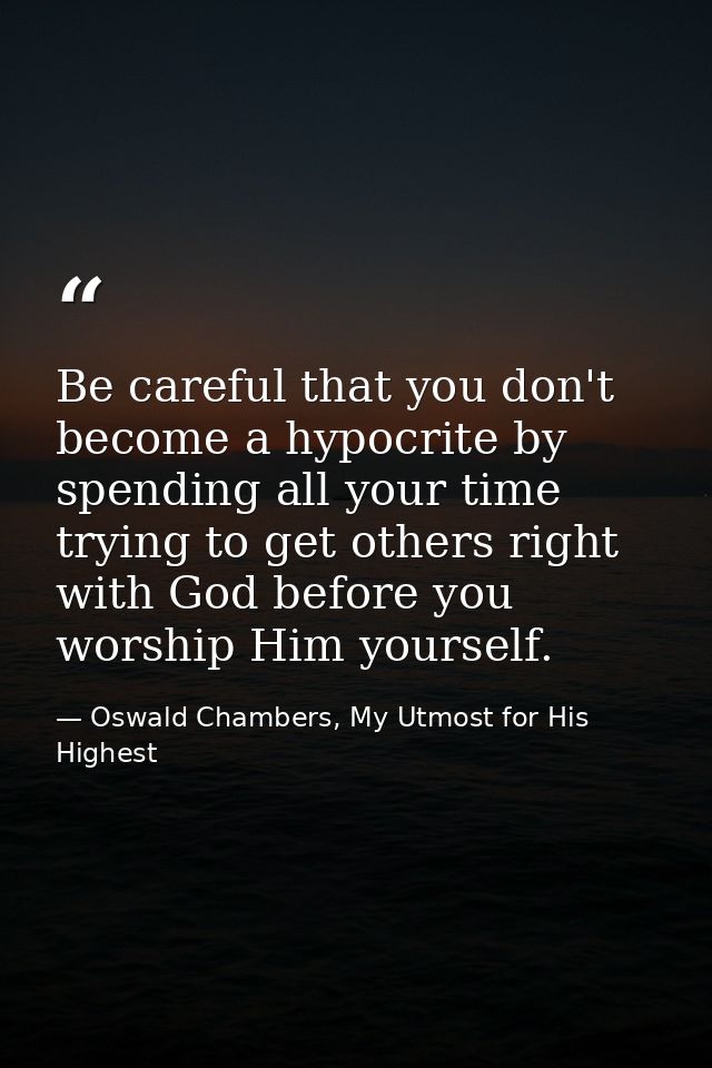 Be careful that you don't become a hypocrite by spending all your time trying to get others right with God before you wo — Oswald Chambers, My Utmost for His Highest