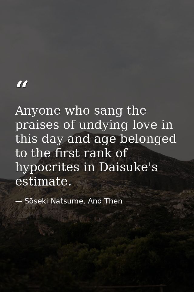 Anyone who sang the praises of undying love in this day and age belonged to the first rank of hypocrites in Daisuke's es — Sōseki Natsume, And Then