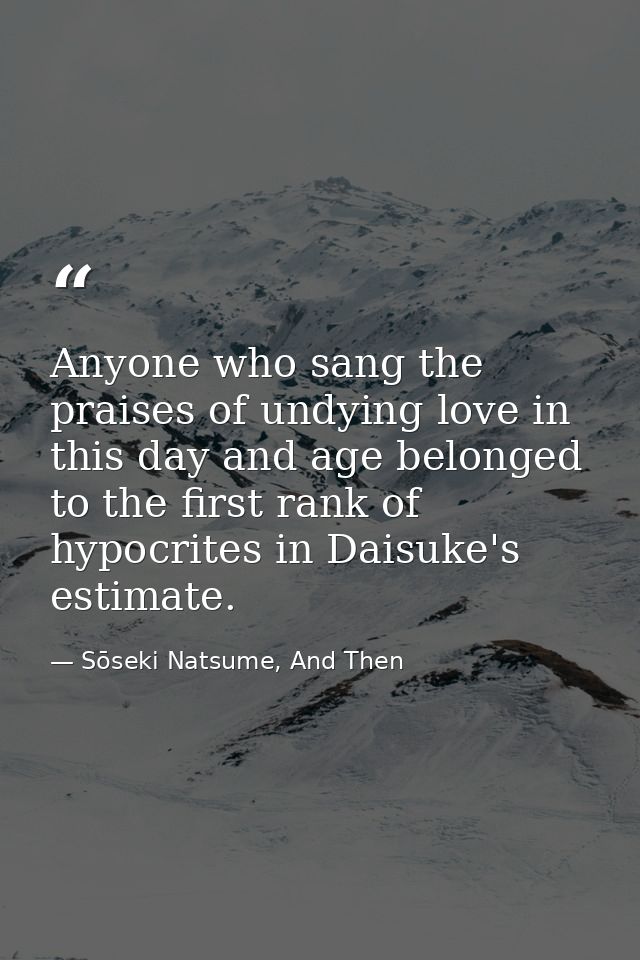Anyone who sang the praises of undying love in this day and age belonged to the first rank of hypocrites in Daisuke's es — Sōseki Natsume, And Then