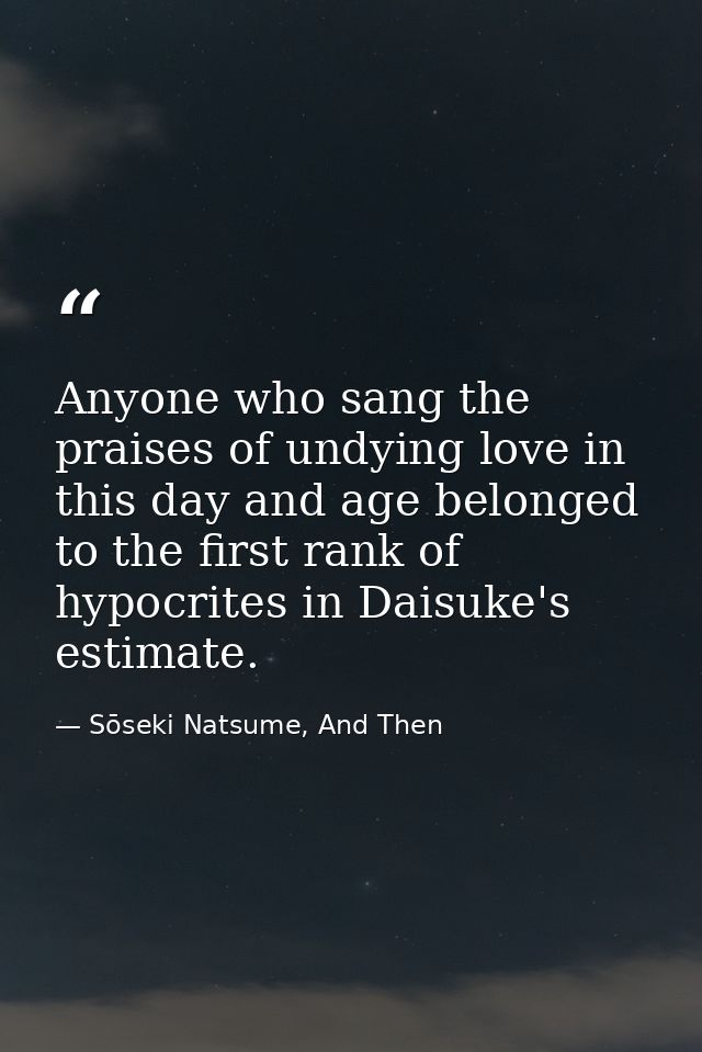 Anyone who sang the praises of undying love in this day and age belonged to the first rank of hypocrites in Daisuke's es — Sōseki Natsume, And Then