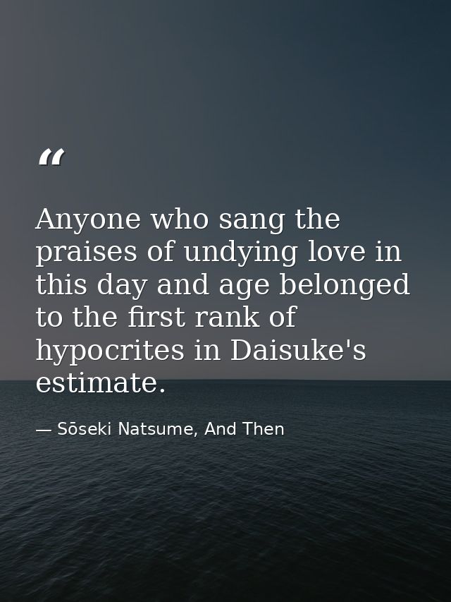 Anyone who sang the praises of undying love in this day and age belonged to the first rank of hypocrites in Daisuke's es — Sōseki Natsume, And Then