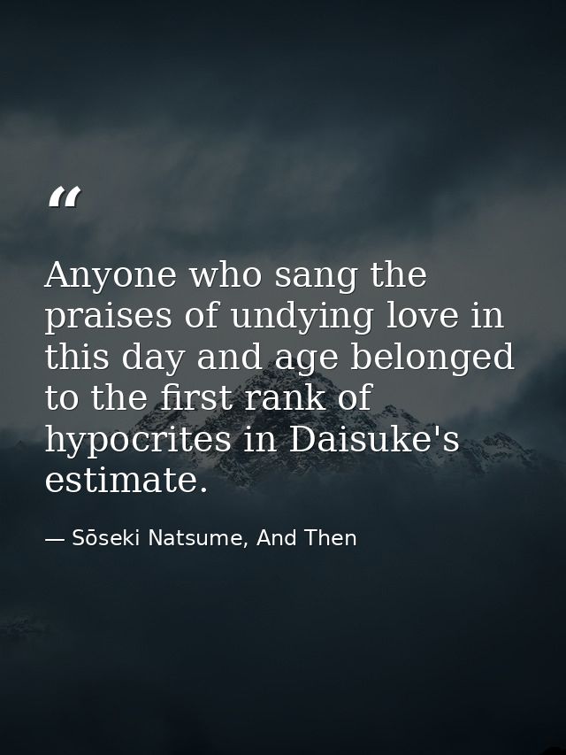 Anyone who sang the praises of undying love in this day and age belonged to the first rank of hypocrites in Daisuke's es — Sōseki Natsume, And Then