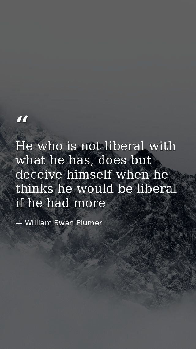 He who is not liberal with what he has, does but deceive himself when he thinks he would be liberal if he had more — William Swan Plumer