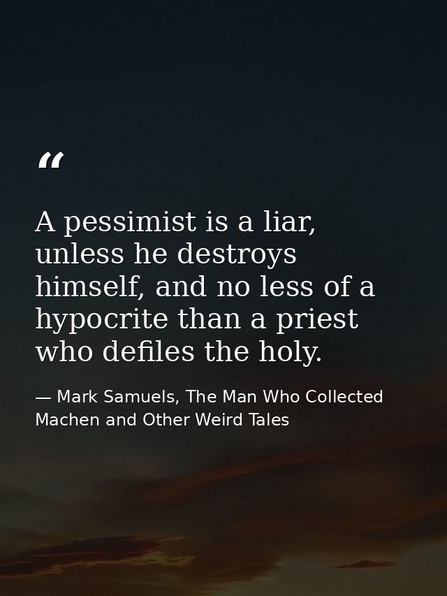 A pessimist is a liar, unless he destroys himself, and no less of a hypocrite than a priest who defiles the holy. — Mark Samuels, The Man Who Collected Machen and Other Weird Tales