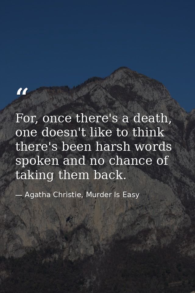 For, once there's a death, one doesn't like to think there's been harsh words spoken and no chance of taking them back. — Agatha Christie, Murder Is Easy