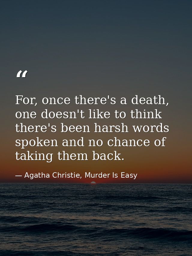 For, once there's a death, one doesn't like to think there's been harsh words spoken and no chance of taking them back. — Agatha Christie, Murder Is Easy