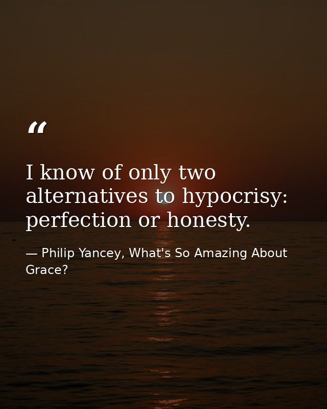 I know of only two alternatives to hypocrisy: perfection or honesty. — Philip Yancey, What's So Amazing About Grace?