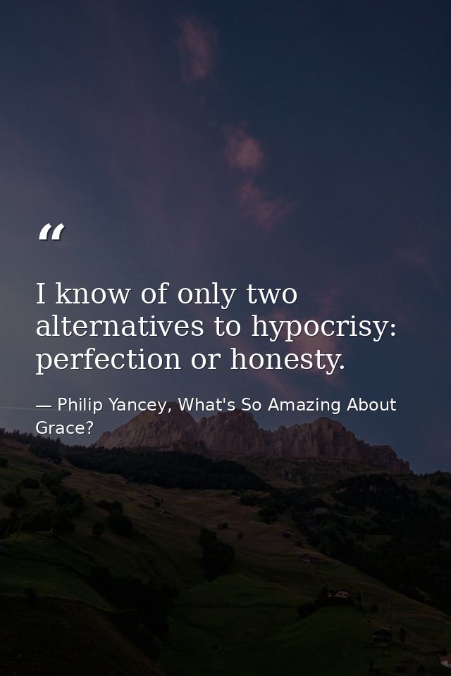 I know of only two alternatives to hypocrisy: perfection or honesty. — Philip Yancey, What's So Amazing About Grace?