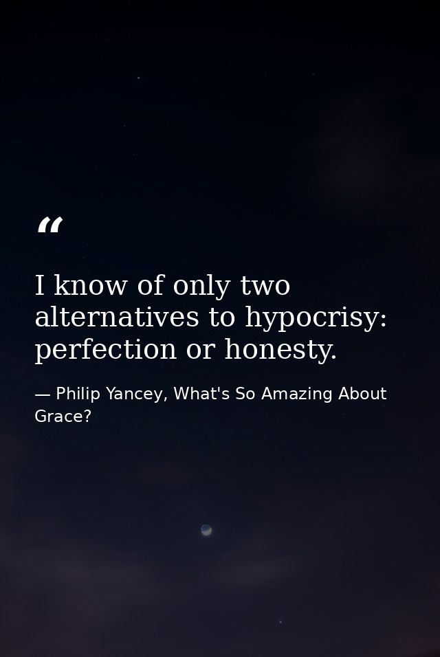I know of only two alternatives to hypocrisy: perfection or honesty. — Philip Yancey, What's So Amazing About Grace?