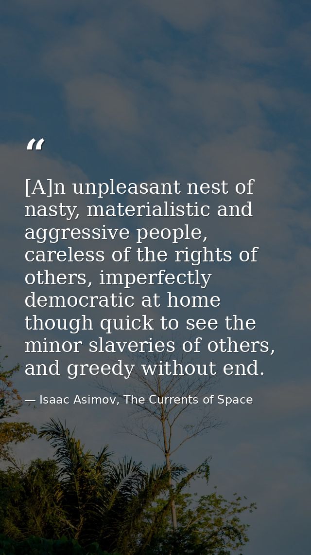 [A]n unpleasant nest of nasty, materialistic and aggressive people, careless of the rights of others, imperfectly democr — Isaac Asimov, The Currents of Space