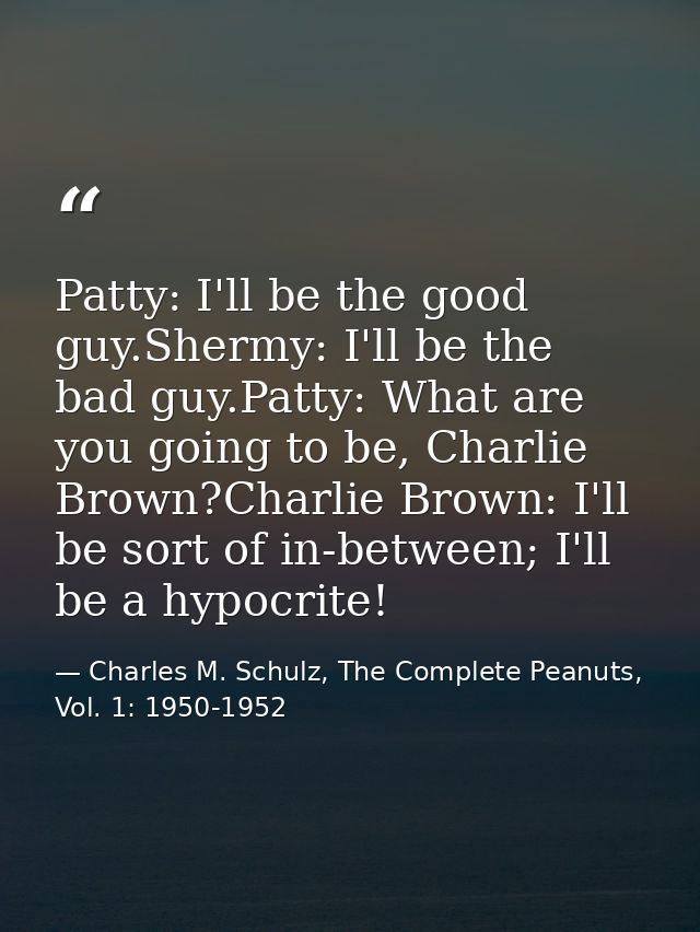 Patty: I'll be the good guy.Shermy: I'll be the bad guy.Patty: What are you going to be, Charlie Brown?Charlie Brown: I' — Charles M. Schulz, The Complete Peanuts, Vol. 1: 1950-1952