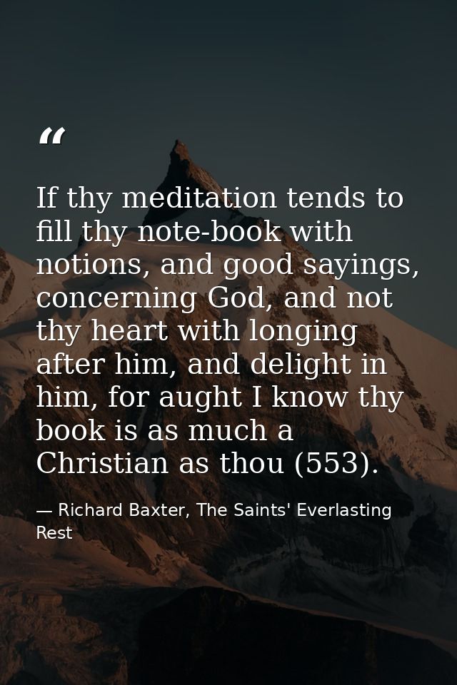 If thy meditation tends to fill thy note-book with notions, and good sayings, concerning God, and not thy heart with lon — Richard Baxter, The Saints' Everlasting Rest